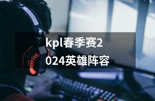 kpl春季赛2024英雄阵容-第1张-游戏相关-话依网