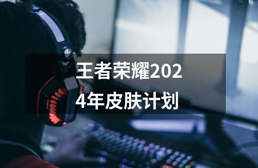 王者荣耀2024年皮肤计划-第1张-游戏相关-话依网