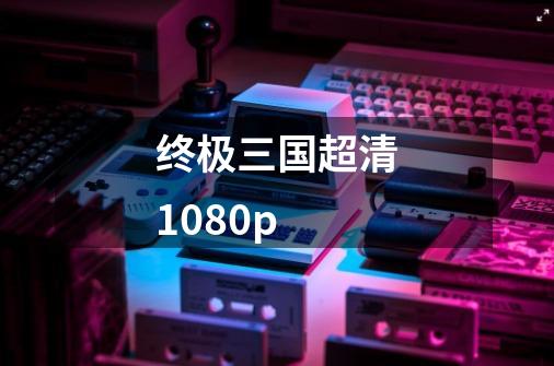 终极三国超清1080p-第1张-游戏相关-话依网