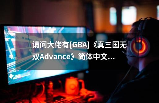请问大佬有[GBA]《真三国无双Advance》简体中文版游戏免费百度云资源...-第1张-游戏相关-话依网