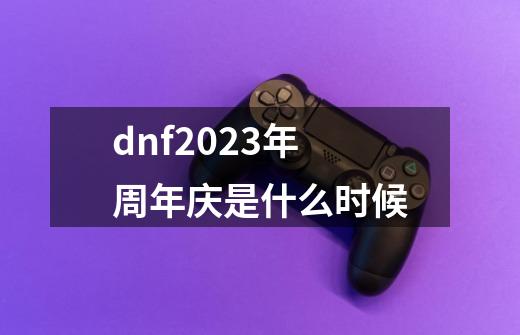 dnf2023年周年庆是什么时候-第1张-游戏相关-话依网