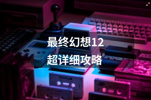 最终幻想12超详细攻略-第1张-游戏相关-话依网