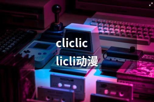 clicliclicli动漫-第1张-游戏相关-话依网