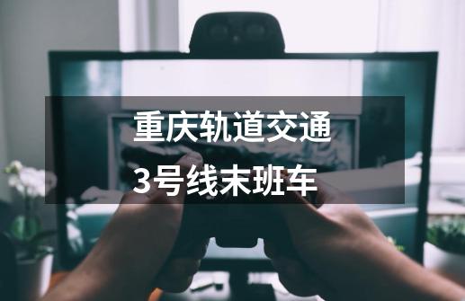 重庆轨道交通3号线末班车-第1张-游戏相关-话依网