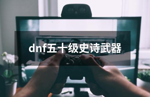 dnf五十级史诗武器-第1张-游戏相关-话依网
