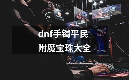 dnf手镯平民附魔宝珠大全-第1张-游戏相关-话依网