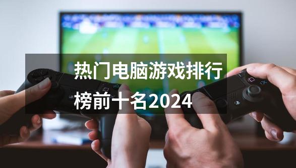 热门电脑游戏排行榜前十名2024-第1张-游戏相关-话依网