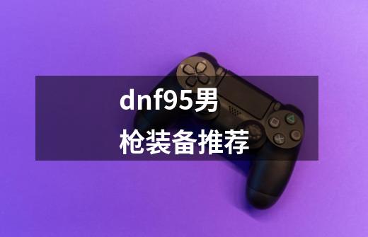 dnf95男枪装备推荐-第1张-游戏相关-话依网