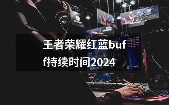 王者荣耀红蓝buff持续时间2024-第1张-游戏相关-话依网