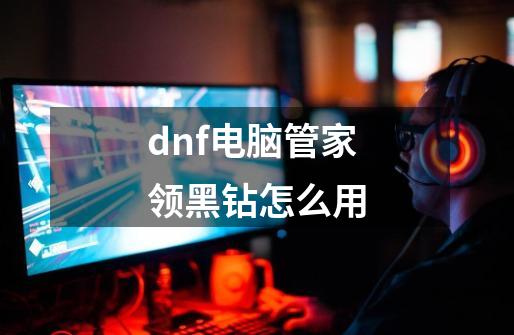dnf电脑管家领黑钻怎么用-第1张-游戏相关-话依网