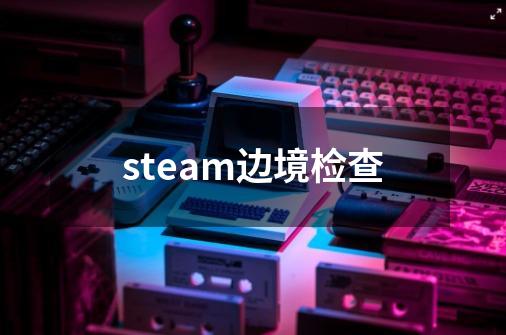 steam边境检查-第1张-游戏相关-话依网