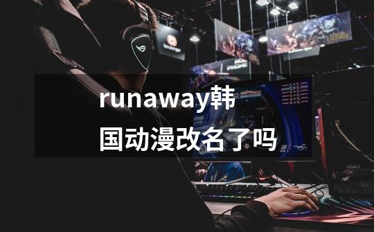 runaway韩国动漫改名了吗-第1张-游戏相关-话依网