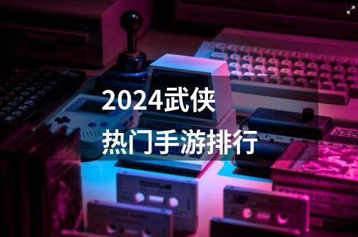 2024武侠热门手游排行-第1张-游戏相关-话依网