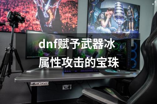 dnf赋予武器冰属性攻击的宝珠-第1张-游戏相关-话依网