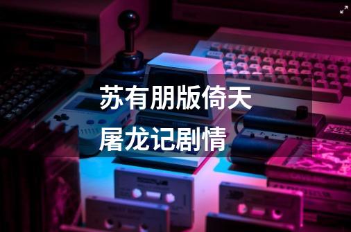 苏有朋版倚天屠龙记剧情-第1张-游戏相关-话依网