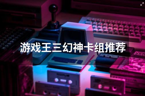 游戏王三幻神卡组推荐-第1张-游戏相关-话依网