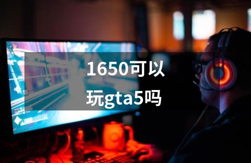 1650可以玩gta5吗-第1张-游戏相关-话依网