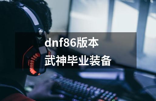 dnf86版本武神毕业装备-第1张-游戏相关-话依网