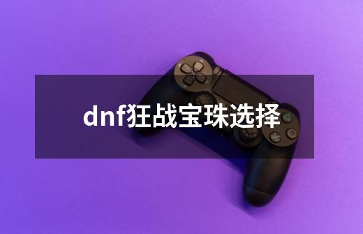 dnf狂战宝珠选择-第1张-游戏相关-话依网