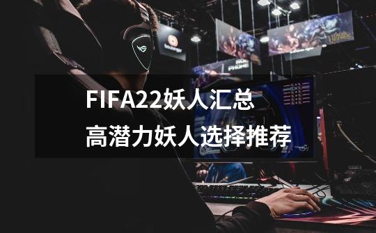 FIFA22妖人汇总高潜力妖人选择推荐-第1张-游戏相关-话依网