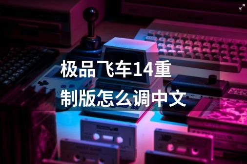 极品飞车14重制版怎么调中文-第1张-游戏相关-话依网