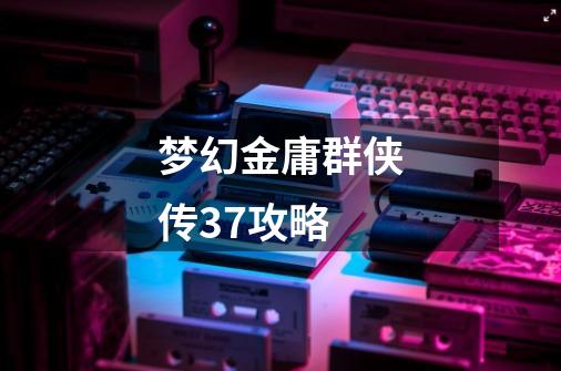 梦幻金庸群侠传37攻略-第1张-游戏相关-话依网