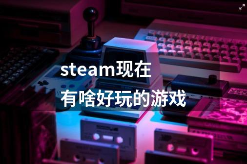 steam现在有啥好玩的游戏-第1张-游戏相关-话依网