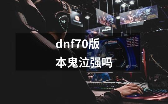 dnf70版本鬼泣强吗-第1张-游戏相关-话依网