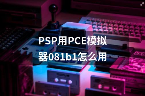 PSP用PCE模拟器0.81b1怎么用-第1张-游戏相关-话依网