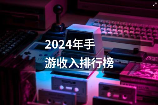 2024年手游收入排行榜-第1张-游戏相关-话依网