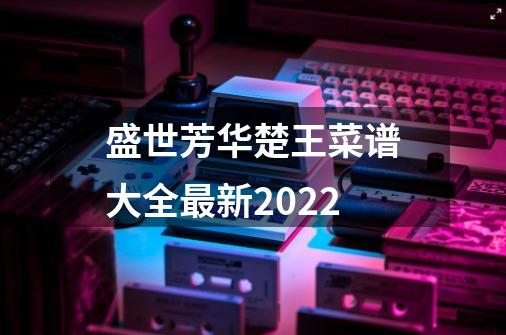 盛世芳华楚王菜谱大全最新2022-第1张-游戏相关-话依网
