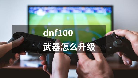 dnf100武器怎么升级-第1张-游戏相关-话依网