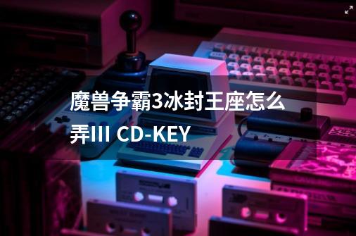 魔兽争霸3冰封王座怎么弄III CD-KEY-第1张-游戏相关-话依网