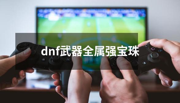 dnf武器全属强宝珠-第1张-游戏相关-话依网