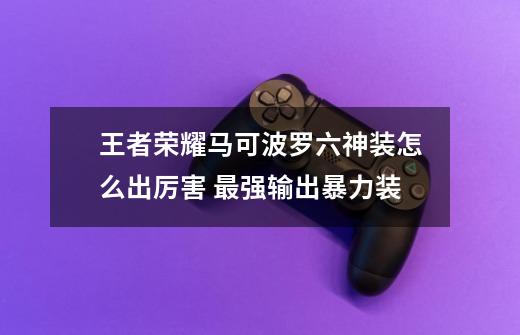 王者荣耀马可波罗六神装怎么出厉害 最强输出暴力装-第1张-游戏相关-话依网