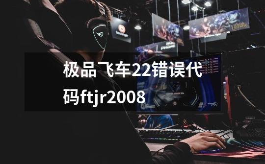 极品飞车22错误代码ftjr2008-第1张-游戏相关-话依网