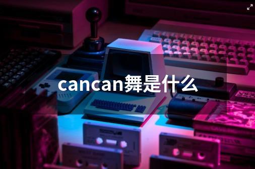 cancan舞是什么-第1张-游戏相关-话依网