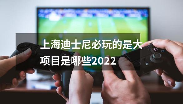 上海迪士尼必玩的是大项目是哪些2022-第1张-游戏相关-话依网