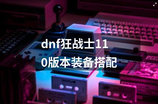 dnf狂战士110版本装备搭配-第1张-游戏相关-话依网