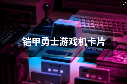 铠甲勇士游戏机卡片-第1张-游戏相关-话依网