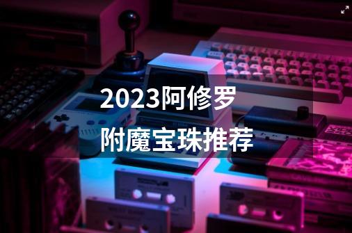 2023阿修罗附魔宝珠推荐-第1张-游戏相关-话依网