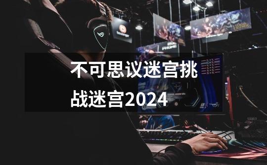 不可思议迷宫挑战迷宫2024-第1张-游戏相关-话依网
