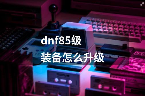 dnf85级装备怎么升级-第1张-游戏相关-话依网