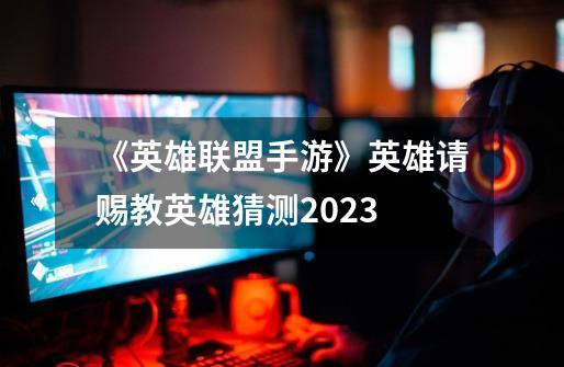 《英雄联盟手游》英雄请赐教英雄猜测2023-第1张-游戏相关-话依网