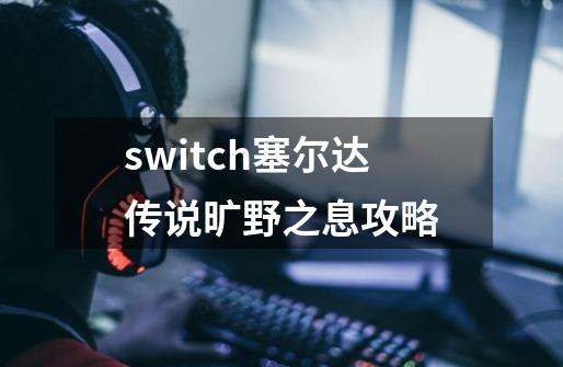 switch塞尔达传说旷野之息攻略-第1张-游戏相关-话依网