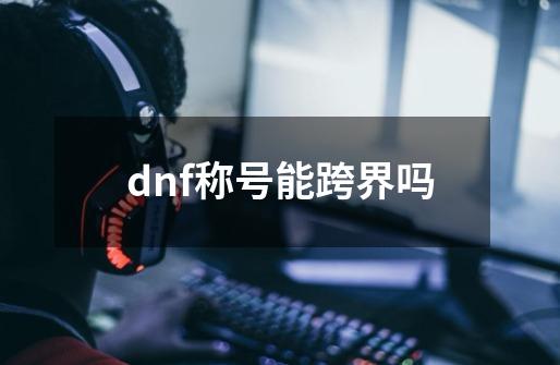 dnf称号能跨界吗-第1张-游戏相关-话依网
