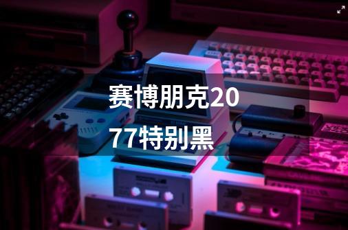 赛博朋克2077特别黑-第1张-游戏相关-话依网
