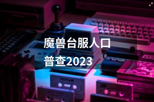 魔兽台服人口普查2023-第1张-游戏相关-话依网