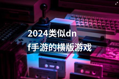 2024类似dnf手游的横版游戏-第1张-游戏相关-话依网