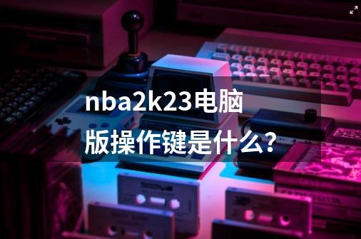 nba2k23电脑版操作键是什么？-第1张-游戏相关-话依网